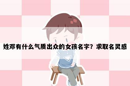 姓邓有什么气质出众的女孩名字？求取名灵感