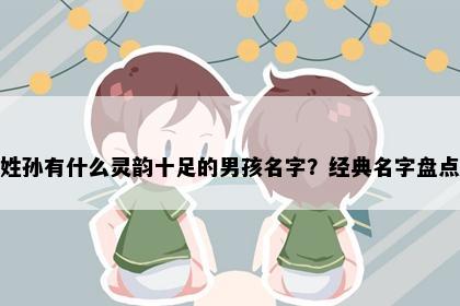 姓孙有什么灵韵十足的男孩名字？经典名字盘点
