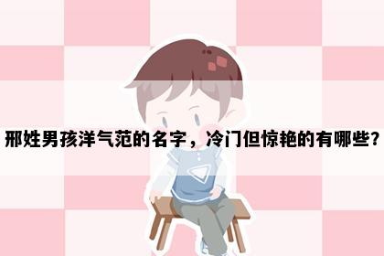 邢姓男孩洋气范的名字，冷门但惊艳的有哪些？