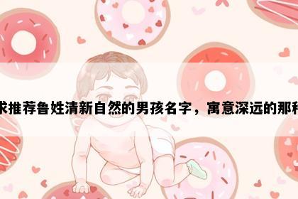 求推荐鲁姓清新自然的男孩名字，寓意深远的那种