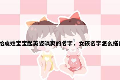 想给虞姓宝宝起英姿飒爽的名字，女孩名字怎么搭配？