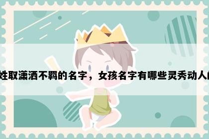 王姓取潇洒不羁的名字，女孩名字有哪些灵秀动人的？