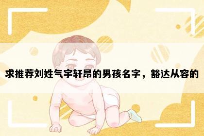 求推荐刘姓气宇轩昂的男孩名字，豁达从容的