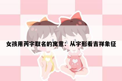 女孩用芮字取名的寓意：从字形看吉祥象征