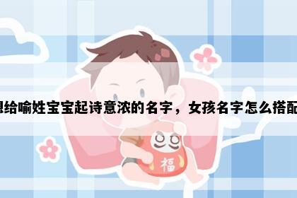 想给喻姓宝宝起诗意浓的名字，女孩名字怎么搭配？