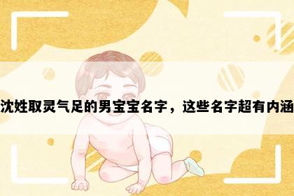 沈姓取灵气足的男宝宝名字，这些名字超有内涵