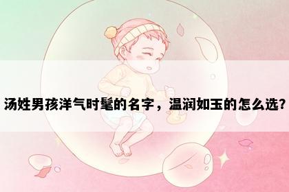 汤姓男孩洋气时髦的名字，温润如玉的怎么选？