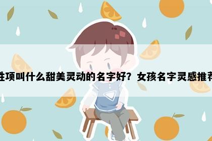 姓项叫什么甜美灵动的名字好？女孩名字灵感推荐