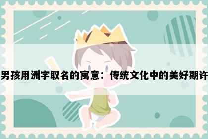 男孩用洲字取名的寓意：传统文化中的美好期许