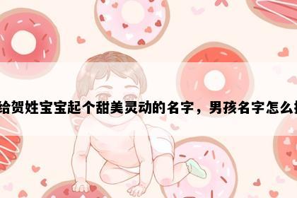 想给贺姓宝宝起个甜美灵动的名字，男孩名字怎么挑？