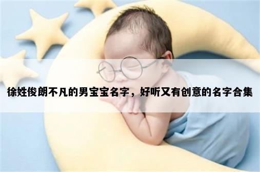 徐姓俊朗不凡的男宝宝名字，好听又有创意的名字合集