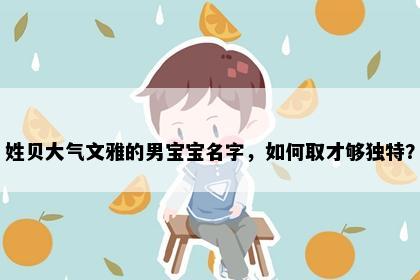 姓贝大气文雅的男宝宝名字，如何取才够独特？