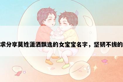 求分享莫姓潇洒飘逸的女宝宝名字，坚韧不拔的