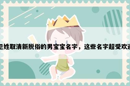 卫姓取清新脱俗的男宝宝名字，这些名字超受欢迎