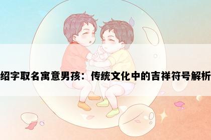 绍字取名寓意男孩：传统文化中的吉祥符号解析