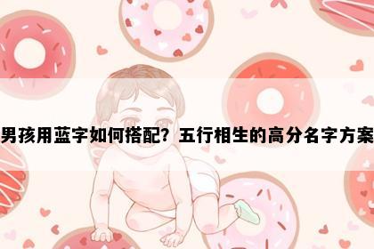男孩用蓝字如何搭配？五行相生的高分名字方案