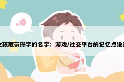 女孩取带珊字的名字：游戏/社交平台的记忆点设计