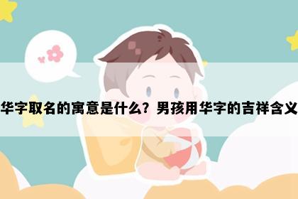 华字取名的寓意是什么？男孩用华字的吉祥含义