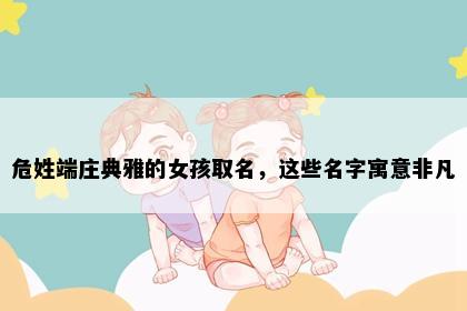 危姓端庄典雅的女孩取名，这些名字寓意非凡